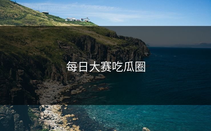 每日大赛吃瓜圈