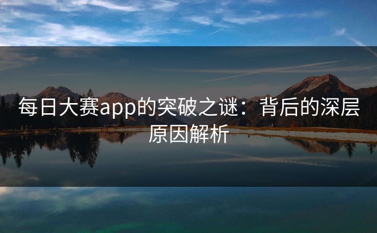 每日大赛app的突破之谜：背后的深层原因解析