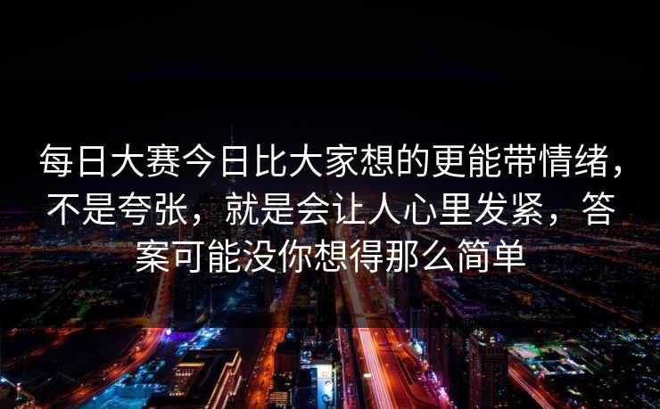 每日大赛今日比大家想的更能带情绪，不是夸张，就是会让人心里发紧，答案可能没你想得那么简单