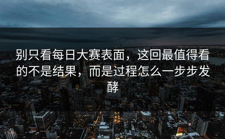 别只看每日大赛表面，这回最值得看的不是结果，而是过程怎么一步步发酵