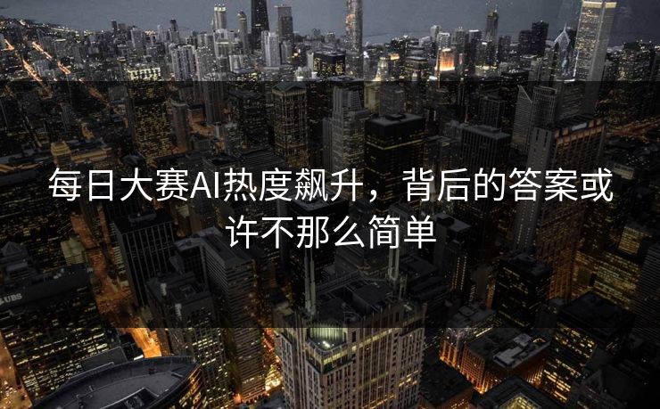 每日大赛AI热度飙升，背后的答案或许不那么简单