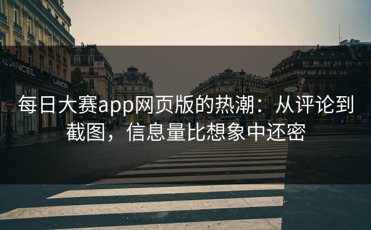 每日大赛app网页版的热潮：从评论到截图，信息量比想象中还密