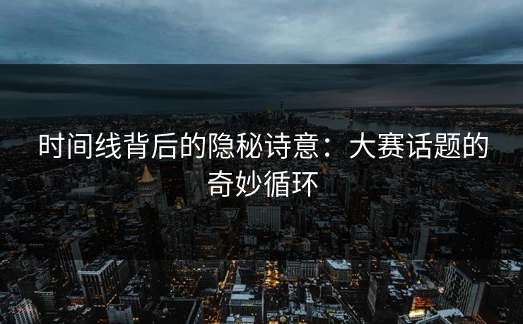 时间线背后的隐秘诗意：大赛话题的奇妙循环