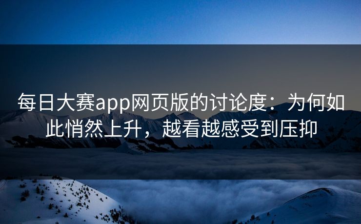 每日大赛app网页版的讨论度：为何如此悄然上升，越看越感受到压抑