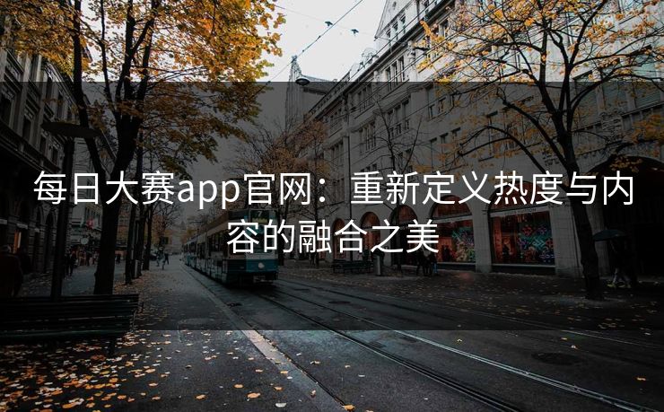 每日大赛app官网：重新定义热度与内容的融合之美