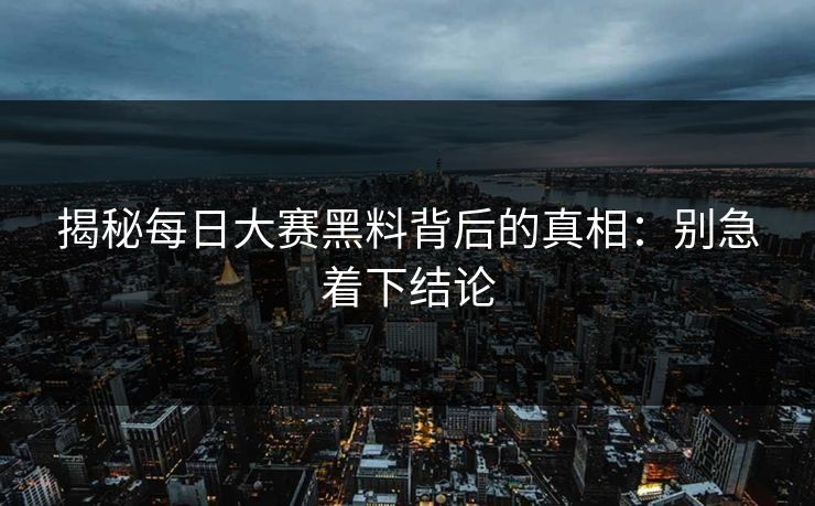 揭秘每日大赛黑料背后的真相：别急着下结论