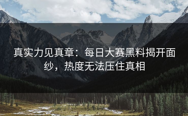 真实力见真章：每日大赛黑料揭开面纱，热度无法压住真相