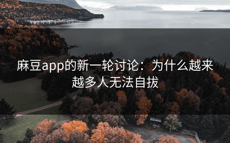 麻豆app的新一轮讨论：为什么越来越多人无法自拔