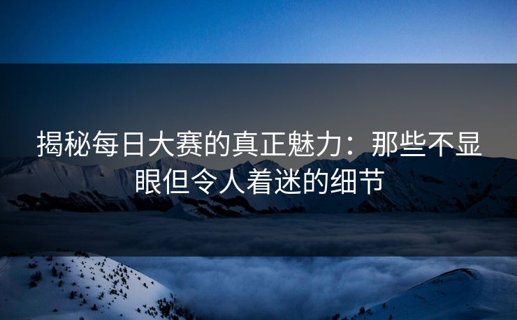 揭秘每日大赛的真正魅力：那些不显眼但令人着迷的细节