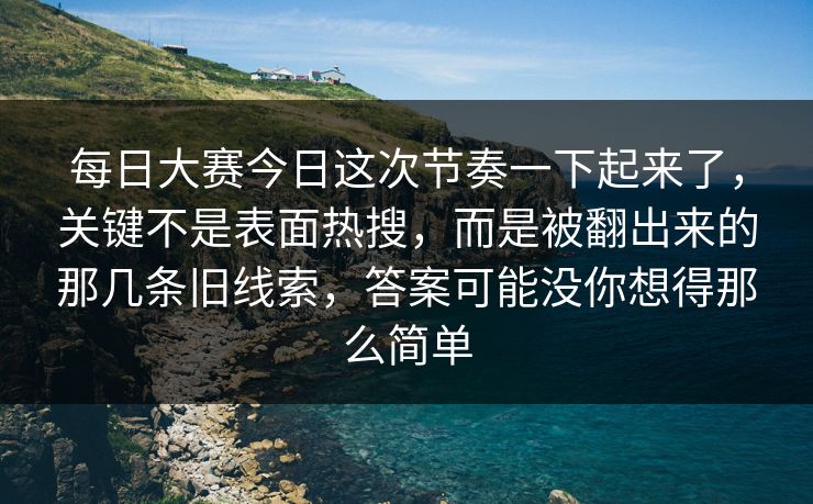 每日大赛今日这次节奏一下起来了，关键不是表面热搜，而是被翻出来的那几条旧线索，答案可能没你想得那么简单