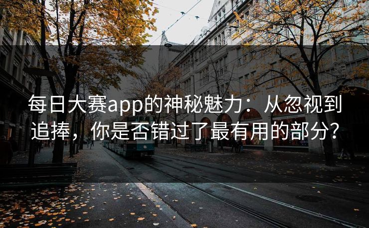 每日大赛app的神秘魅力：从忽视到追捧，你是否错过了最有用的部分？