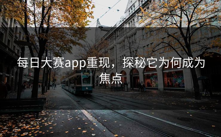 每日大赛app重现，探秘它为何成为焦点