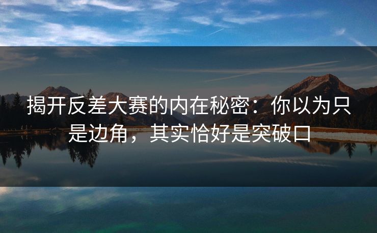 揭开反差大赛的内在秘密：你以为只是边角，其实恰好是突破口
