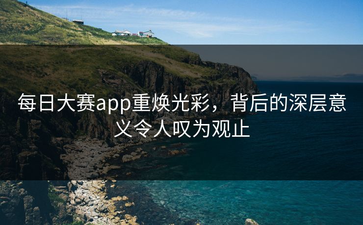 每日大赛app重焕光彩，背后的深层意义令人叹为观止