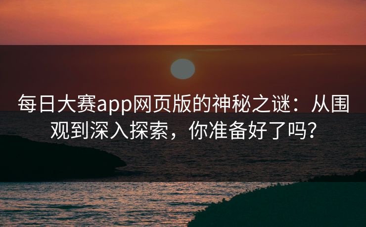 每日大赛app网页版的神秘之谜：从围观到深入探索，你准备好了吗？