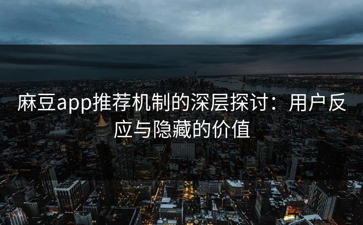 麻豆app推荐机制的深层探讨：用户反应与隐藏的价值