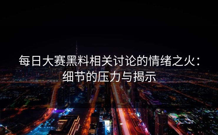 每日大赛黑料相关讨论的情绪之火：细节的压力与揭示