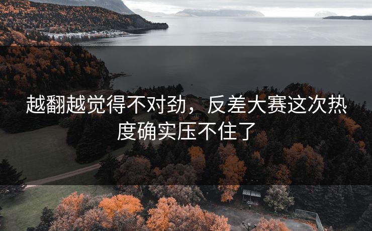 越翻越觉得不对劲，反差大赛这次热度确实压不住了