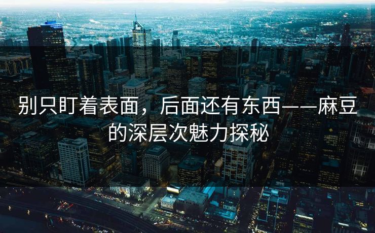 别只盯着表面，后面还有东西——麻豆的深层次魅力探秘