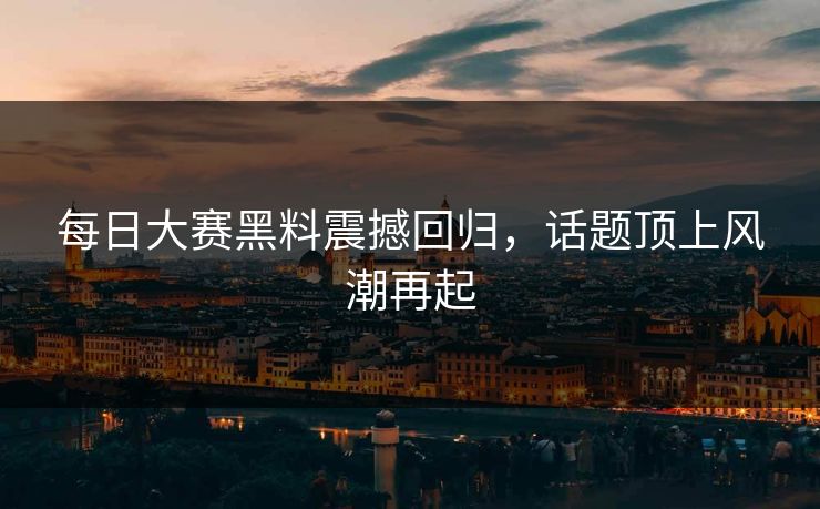 每日大赛黑料震撼回归，话题顶上风潮再起