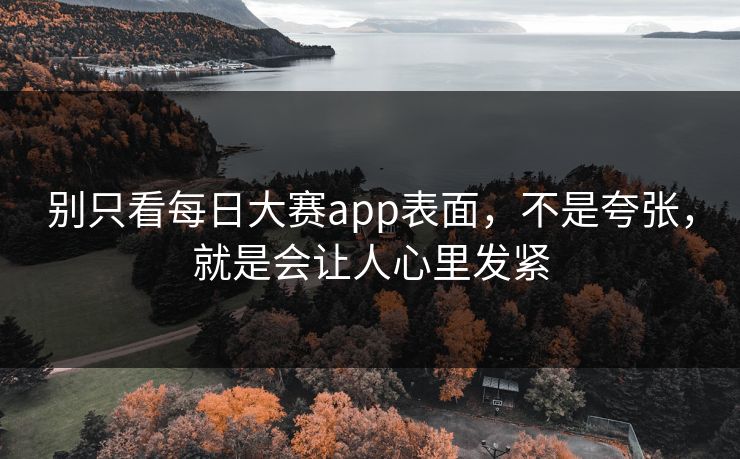 别只看每日大赛app表面，不是夸张，就是会让人心里发紧