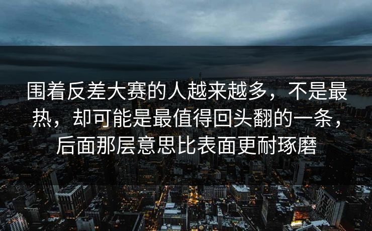 围着反差大赛的人越来越多，不是最热，却可能是最值得回头翻的一条，后面那层意思比表面更耐琢磨