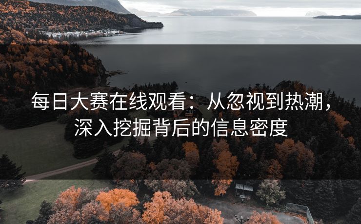 每日大赛在线观看：从忽视到热潮，深入挖掘背后的信息密度