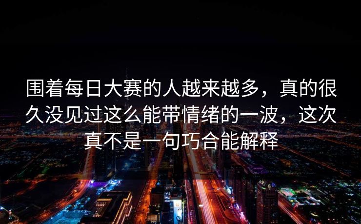 围着每日大赛的人越来越多，真的很久没见过这么能带情绪的一波，这次真不是一句巧合能解释
