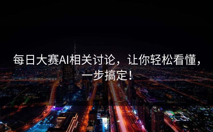每日大赛AI相关讨论，让你轻松看懂，一步搞定！