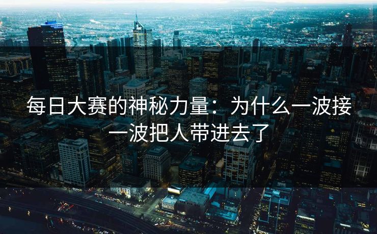 每日大赛的神秘力量：为什么一波接一波把人带进去了