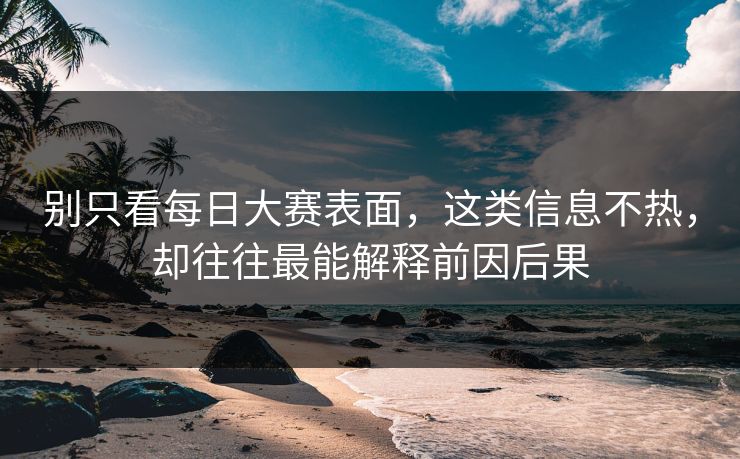 别只看每日大赛表面，这类信息不热，却往往最能解释前因后果