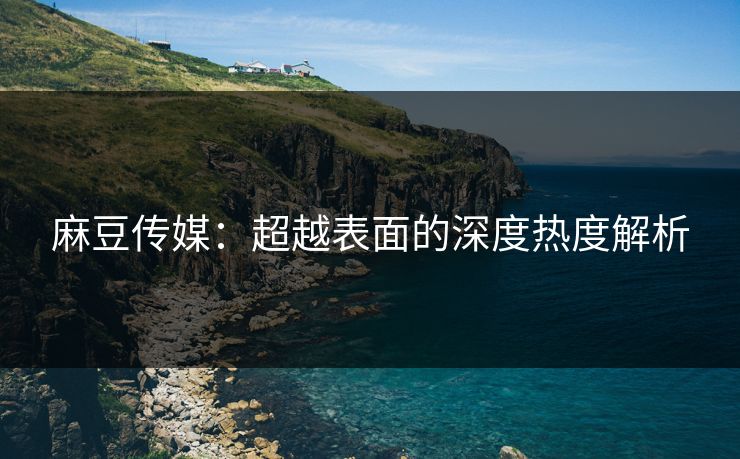麻豆传媒：超越表面的深度热度解析