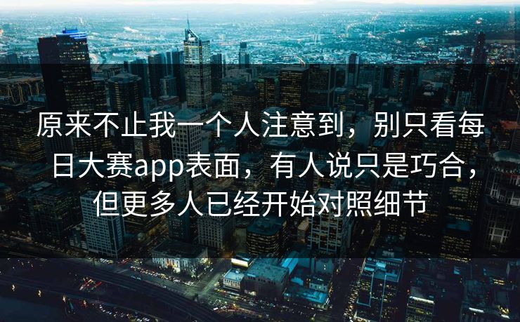 原来不止我一个人注意到，别只看每日大赛app表面，有人说只是巧合，但更多人已经开始对照细节