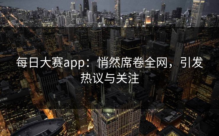 每日大赛app：悄然席卷全网，引发热议与关注