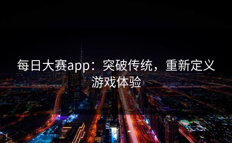 每日大赛app：突破传统，重新定义游戏体验