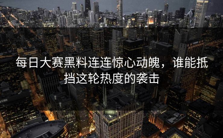每日大赛黑料连连惊心动魄，谁能抵挡这轮热度的袭击