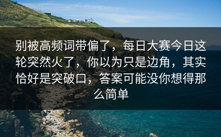 别被高频词带偏了，每日大赛今日这轮突然火了，你以为只是边角，其实恰好是突破口，答案可能没你想得那么简单