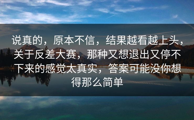 说真的，原本不信，结果越看越上头，关于反差大赛，那种又想退出又停不下来的感觉太真实，答案可能没你想得那么简单