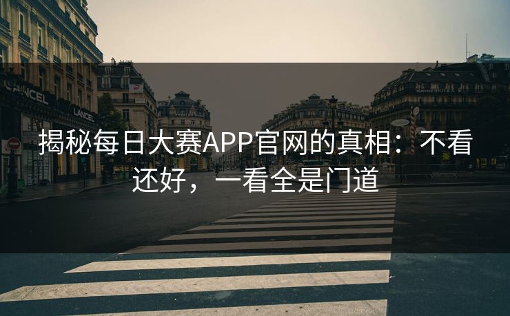 揭秘每日大赛APP官网的真相：不看还好，一看全是门道