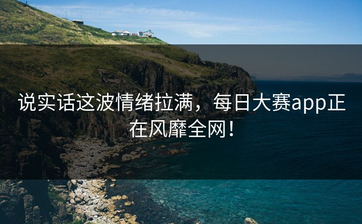 说实话这波情绪拉满，每日大赛app正在风靡全网！
