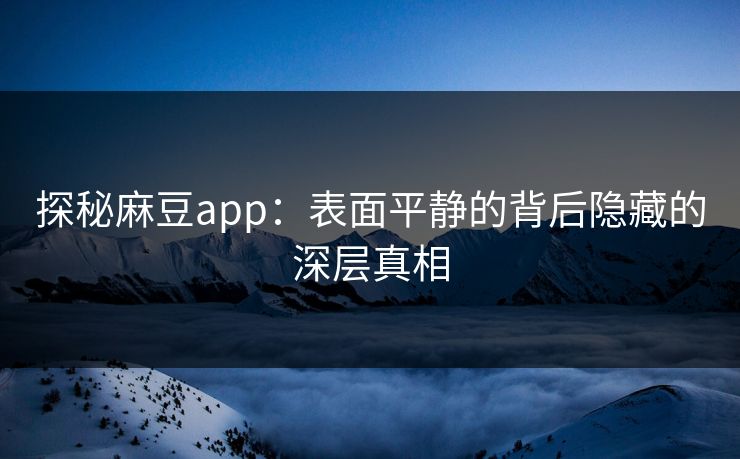 探秘麻豆app：表面平静的背后隐藏的深层真相