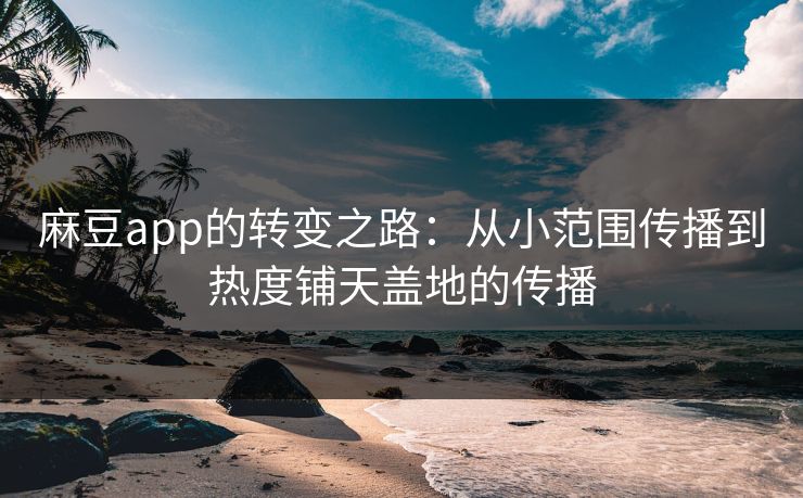麻豆app的转变之路：从小范围传播到热度铺天盖地的传播