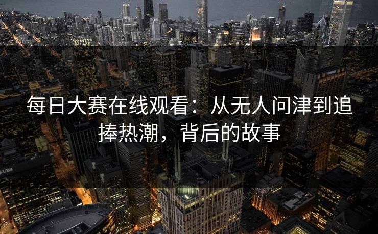 每日大赛在线观看：从无人问津到追捧热潮，背后的故事