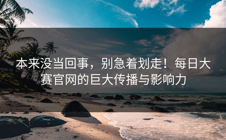 本来没当回事，别急着划走！每日大赛官网的巨大传播与影响力