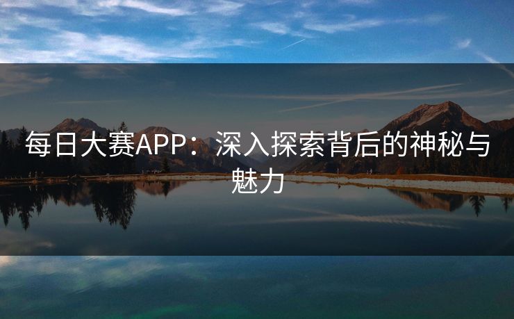 每日大赛APP：深入探索背后的神秘与魅力