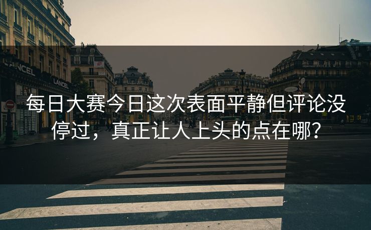 每日大赛今日这次表面平静但评论没停过，真正让人上头的点在哪？