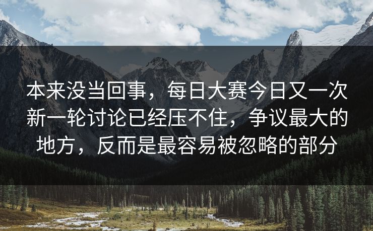 本来没当回事，每日大赛今日又一次新一轮讨论已经压不住，争议最大的地方，反而是最容易被忽略的部分