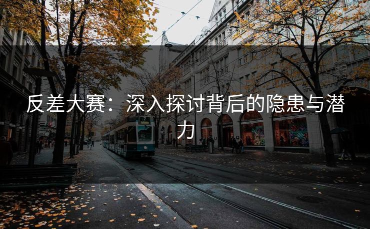 反差大赛：深入探讨背后的隐患与潜力