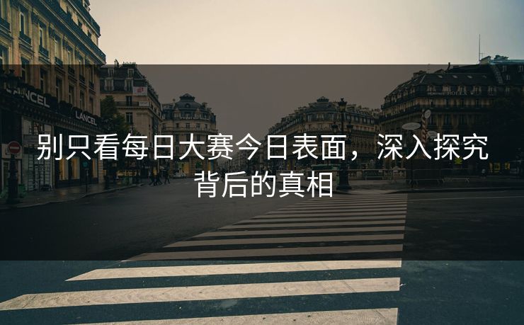 别只看每日大赛今日表面，深入探究背后的真相