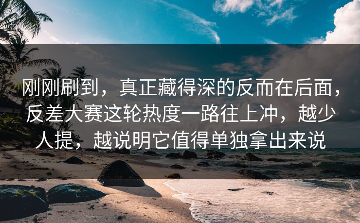 刚刚刷到，真正藏得深的反而在后面，反差大赛这轮热度一路往上冲，越少人提，越说明它值得单独拿出来说